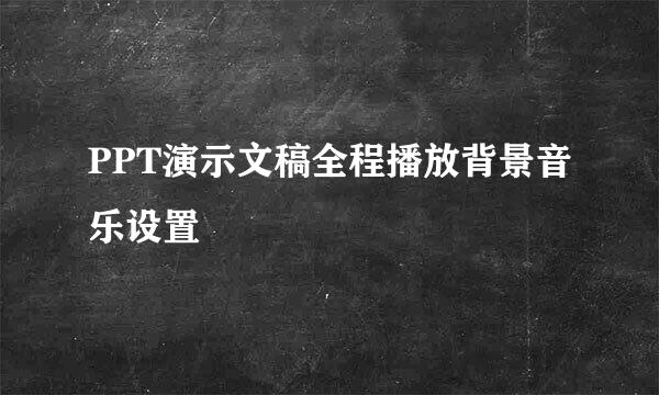PPT演示文稿全程播放背景音乐设置