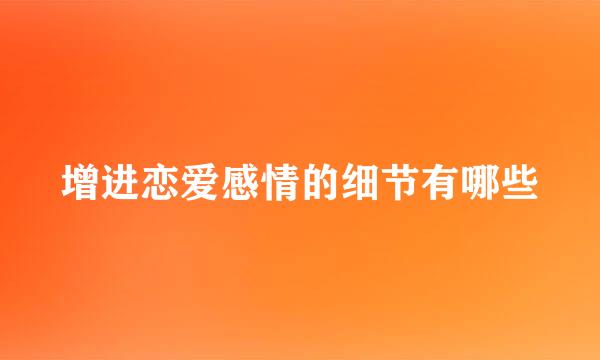 增进恋爱感情的细节有哪些
