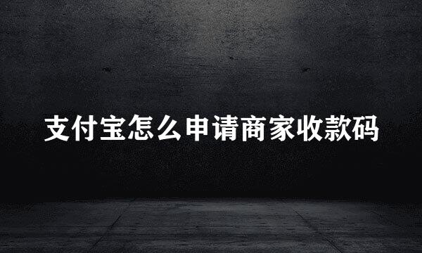 支付宝怎么申请商家收款码