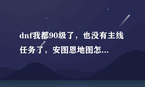 dnf我都90级了，也没有主线任务了，安图恩地图怎么进不去？都领取任务了