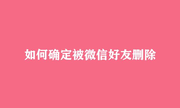 如何确定被微信好友删除