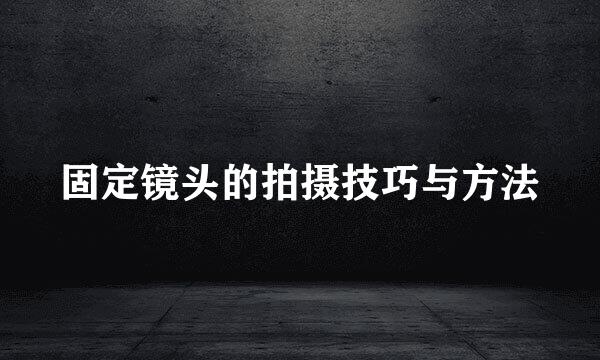 固定镜头的拍摄技巧与方法