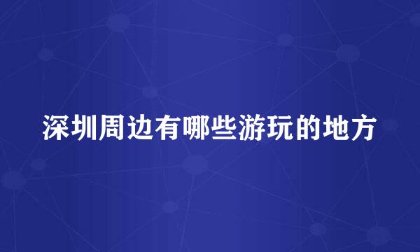 深圳周边有哪些游玩的地方