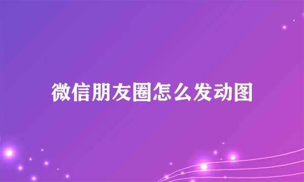 微信朋友圈怎么发动图
