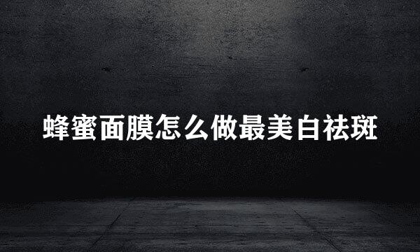 蜂蜜面膜怎么做最美白祛斑