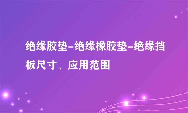 绝缘胶垫-绝缘橡胶垫-绝缘挡板尺寸、应用范围