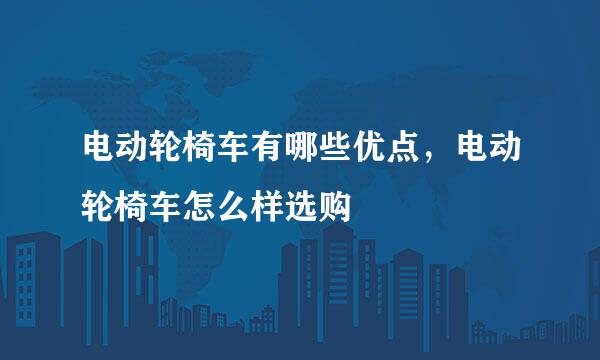 电动轮椅车有哪些优点，电动轮椅车怎么样选购