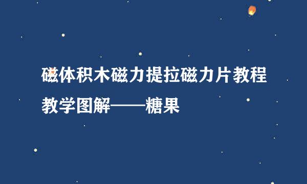 磁体积木磁力提拉磁力片教程教学图解——糖果