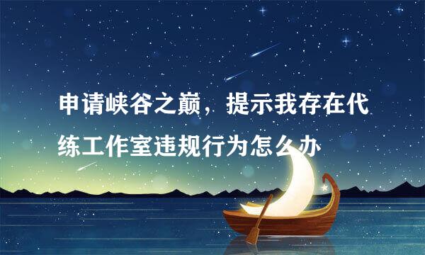 申请峡谷之巅，提示我存在代练工作室违规行为怎么办