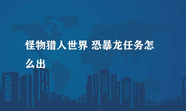 怪物猎人世界 恐暴龙任务怎么出
