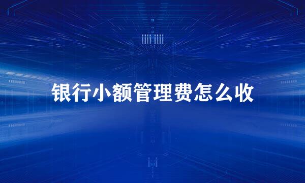 银行小额管理费怎么收