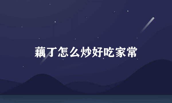 藕丁怎么炒好吃家常
