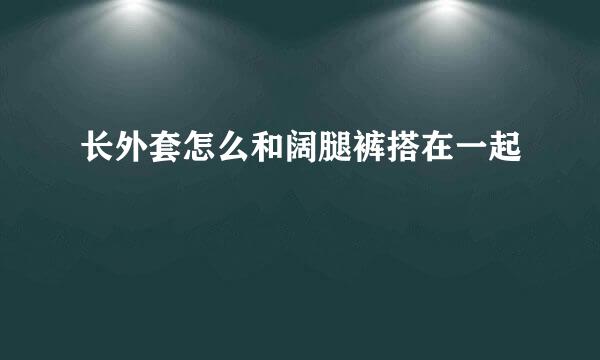 长外套怎么和阔腿裤搭在一起