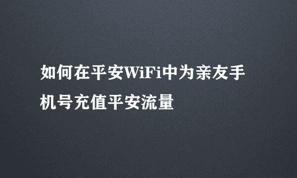 如何在平安WiFi中为亲友手机号充值平安流量