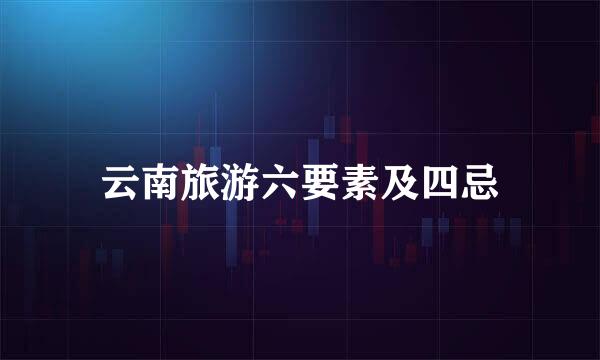 云南旅游六要素及四忌