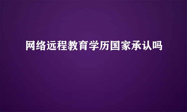 网络远程教育学历国家承认吗