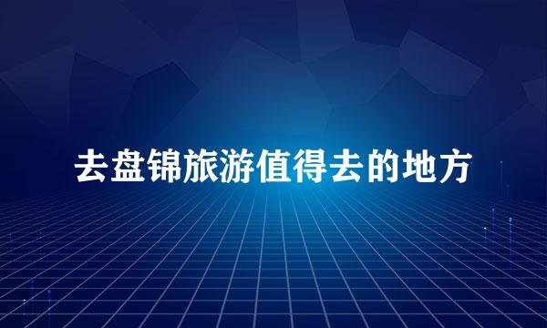 去盘锦旅游值得去的地方