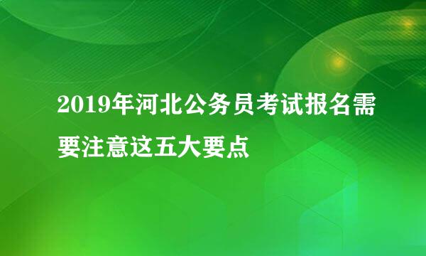 2019年河北公务员考试报名需要注意这五大要点