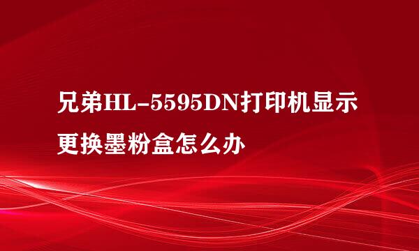 兄弟HL-5595DN打印机显示更换墨粉盒怎么办
