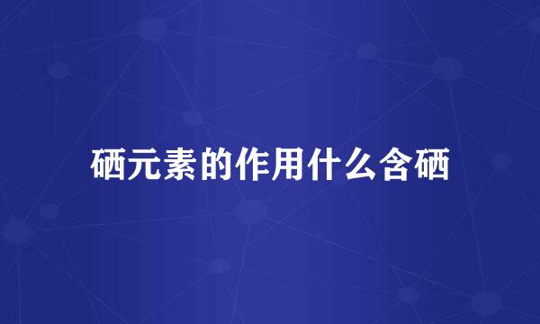 硒元素的作用什么含硒