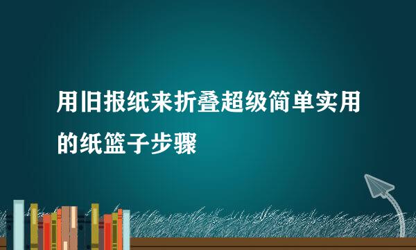 用旧报纸来折叠超级简单实用的纸篮子步骤