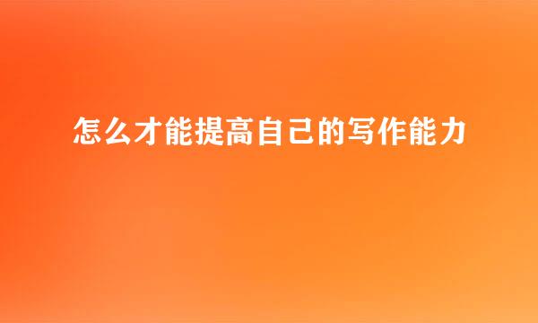 怎么才能提高自己的写作能力