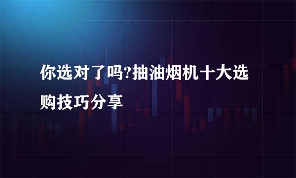 你选对了吗?抽油烟机十大选购技巧分享