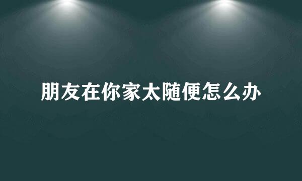 朋友在你家太随便怎么办