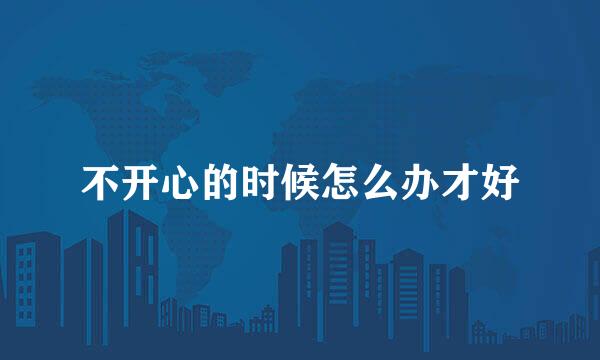 不开心的时候怎么办才好