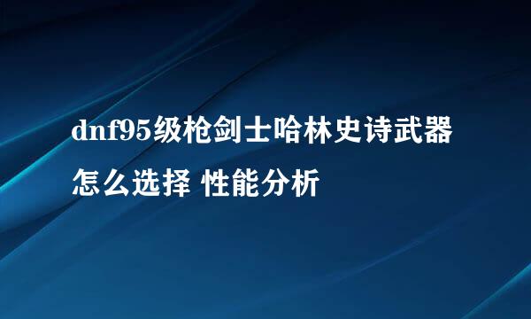 dnf95级枪剑士哈林史诗武器怎么选择 性能分析
