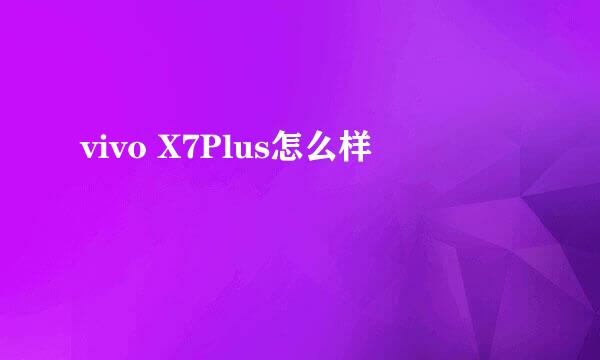 vivo X7Plus怎么样
