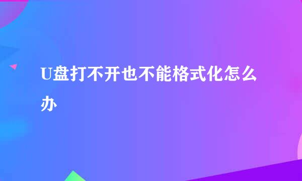 U盘打不开也不能格式化怎么办
