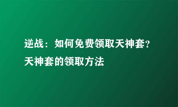 逆战：如何免费领取天神套？天神套的领取方法