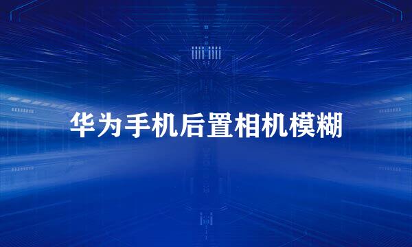 华为手机后置相机模糊