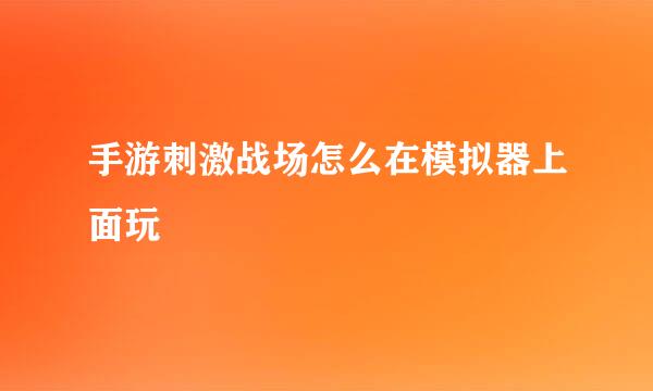 手游刺激战场怎么在模拟器上面玩