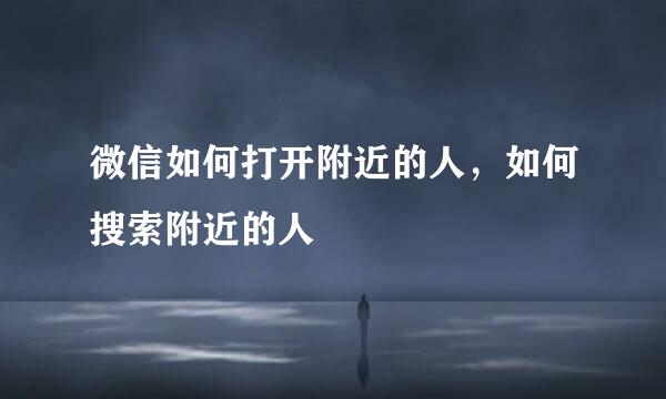 微信如何打开附近的人，如何搜索附近的人