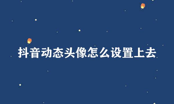 抖音动态头像怎么设置上去