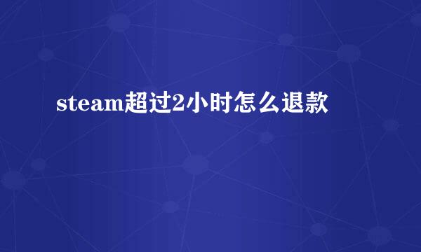 steam超过2小时怎么退款