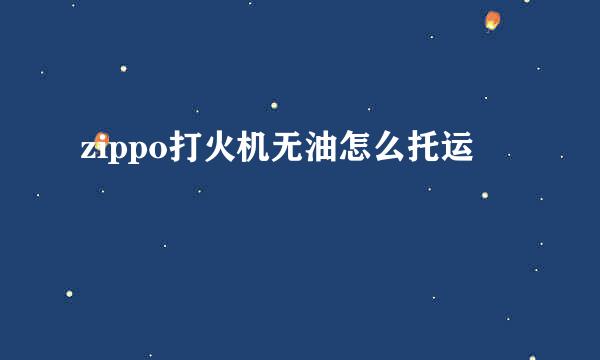 zippo打火机无油怎么托运