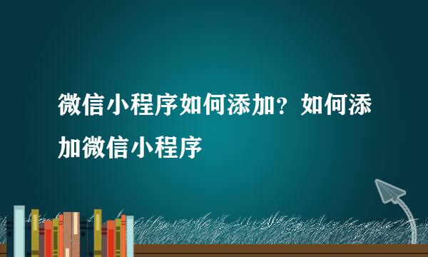 微信小程序如何添加？如何添加微信小程序
