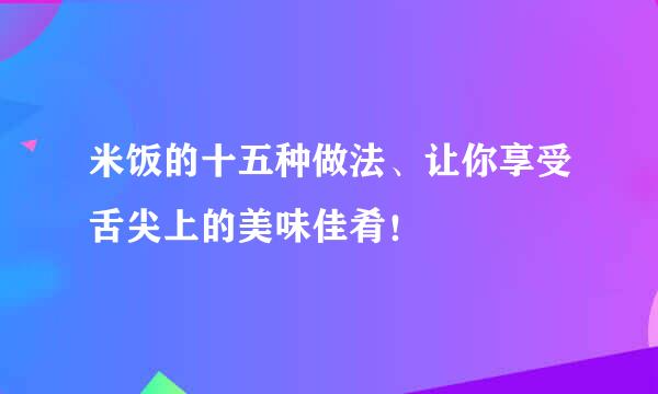 米饭的十五种做法、让你享受舌尖上的美味佳肴！