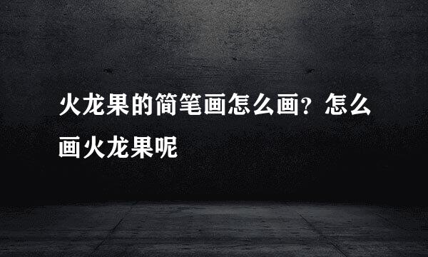 火龙果的简笔画怎么画？怎么画火龙果呢