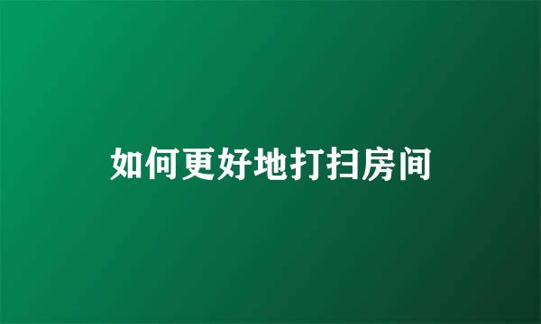 如何更好地打扫房间
