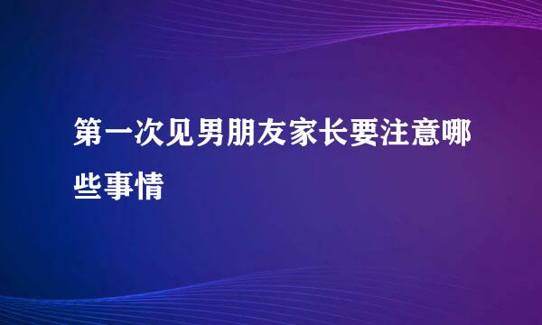 第一次见男朋友家长要注意哪些事情