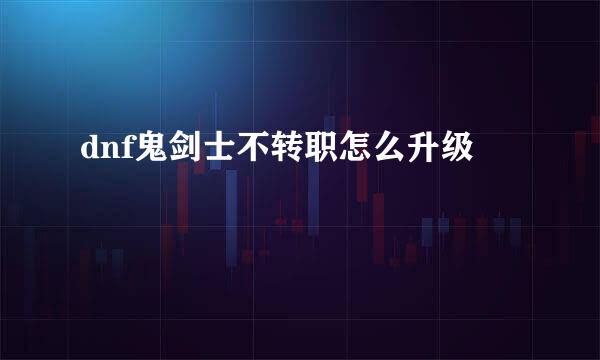 dnf鬼剑士不转职怎么升级