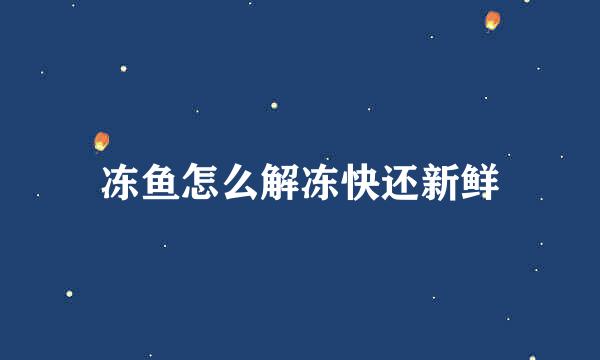 冻鱼怎么解冻快还新鲜