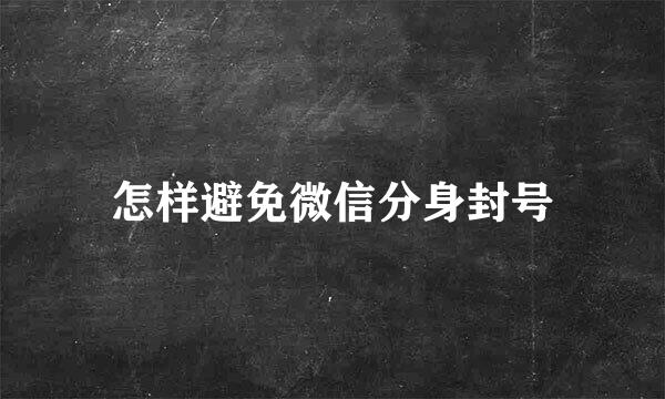 怎样避免微信分身封号