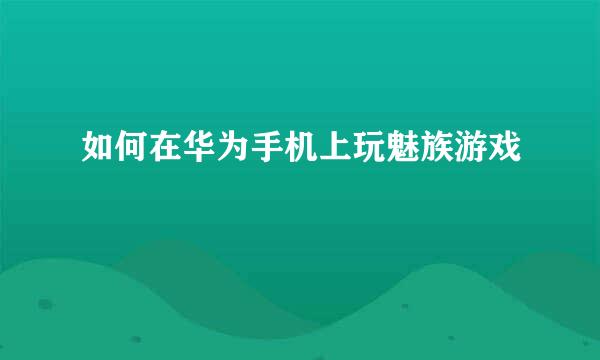 如何在华为手机上玩魅族游戏