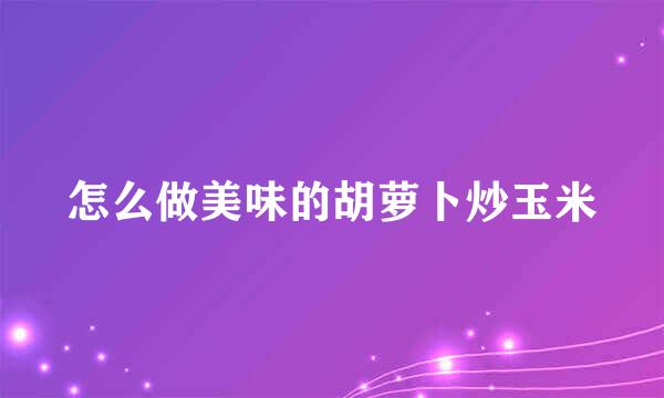 怎么做美味的胡萝卜炒玉米