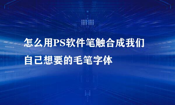 怎么用PS软件笔触合成我们自己想要的毛笔字体